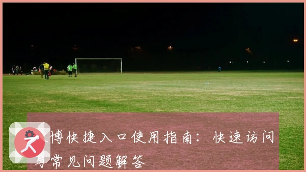 欧博快捷入口使用指南：快速访问与常见问题解答