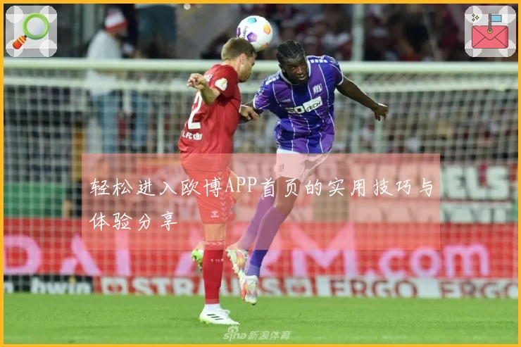 轻松进入欧博APP首页的实用技巧与体验分享