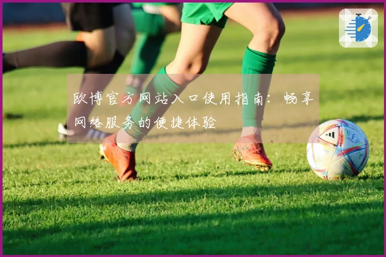 欧博官方网站入口使用指南：畅享网络服务的便捷体验