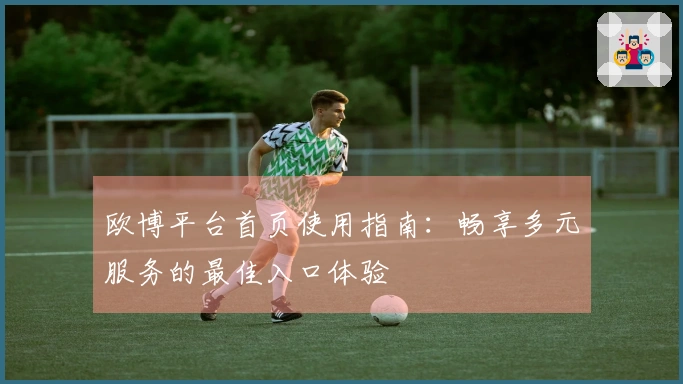 欧博平台首页使用指南：畅享多元服务的最佳入口体验
