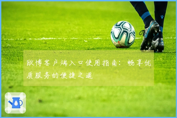 欧博客户端入口使用指南：畅享优质服务的便捷之道
