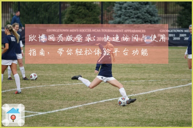 欧博网页版登录：快速访问与使用指南，带你轻松体验平台功能