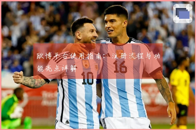 欧博平台使用指南:注册流程与功能亮点详解