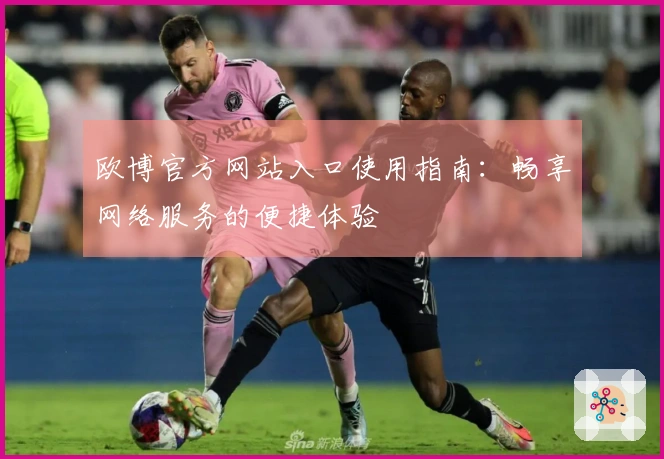 欧博官方网站入口使用指南：畅享网络服务的便捷体验