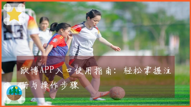 欧博APP入口使用指南：轻松掌握注册与操作步骤