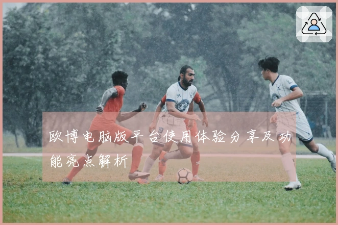 欧博电脑版平台使用体验分享及功能亮点解析