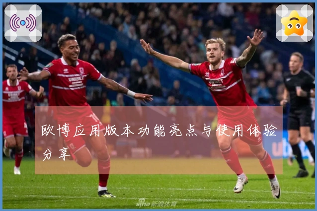 欧博应用版本功能亮点与使用体验分享