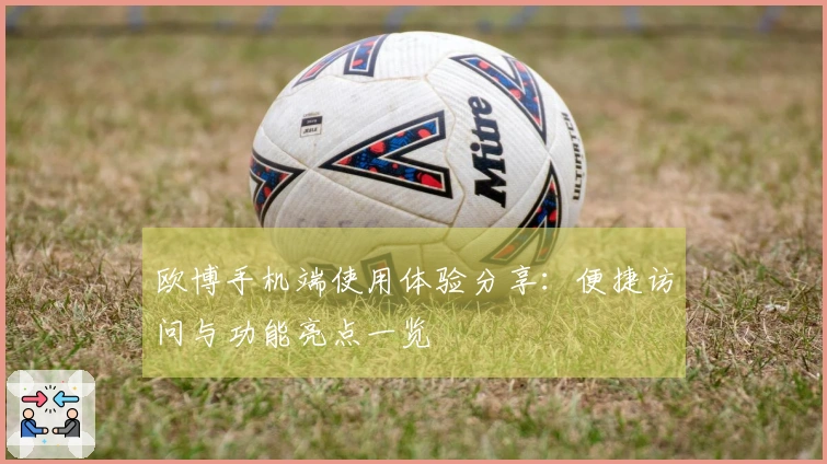 欧博手机端使用体验分享：便捷访问与功能亮点一览