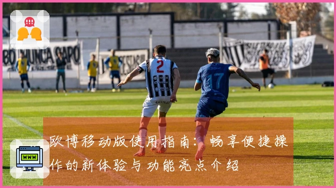 欧博移动版使用指南：畅享便捷操作的新体验与功能亮点介绍