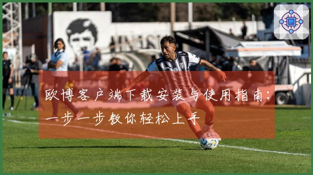 欧博客户端下载安装与使用指南：一步一步教你轻松上手