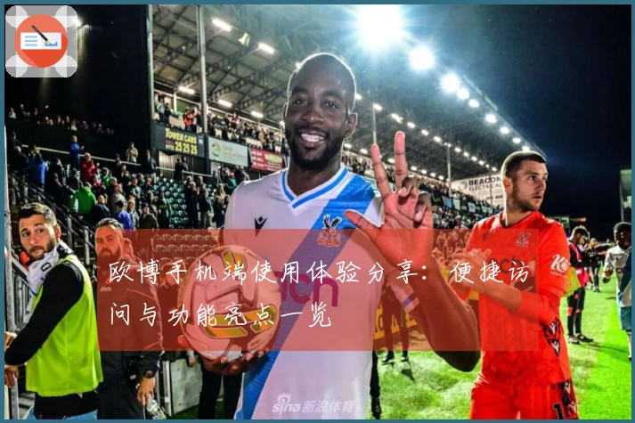 欧博手机端使用体验分享：便捷访问与功能亮点一览