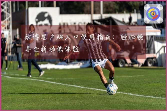 欧博客户端入口使用指南:轻松畅享全新功能体验