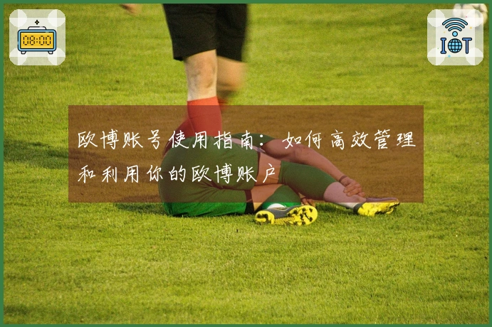 欧博账号使用指南:如何高效管理和利用你的欧博账户