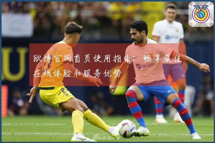 欧博官网首页使用指南：畅享最佳在线体验和服务优势