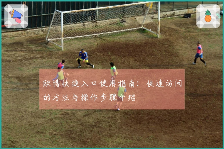 欧博快捷入口使用指南：快速访问的方法与操作步骤介绍